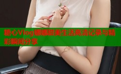 糖心Vlog娜娜甜美生活高清记录与精彩瞬间分享