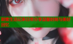 甜蜜生活记录日常分享温馨时刻与美好回忆