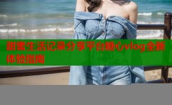 甜蜜生活记录分享平台糖心vlog全新体验指南