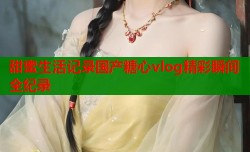 甜蜜生活记录国产糖心vlog精彩瞬间全纪录