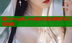 糖心vlog成人ios精彩内容全解析与实用指南