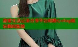 甜蜜生活记录分享平台和糖心vlog精彩瞬间集锦
