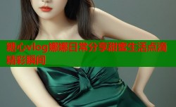 糖心vlog娜娜日常分享甜蜜生活点滴精彩瞬间