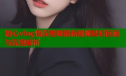 糖心vlog情深差喔最新视频精彩回顾与深度解析