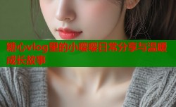 糖心vlog里的小嘤嘤日常分享与温暖成长故事