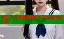 糖心VLOG娜娜的日常分享与生活点滴记录