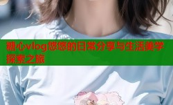 糖心vlog悠悠的日常分享与生活美学探索之旅