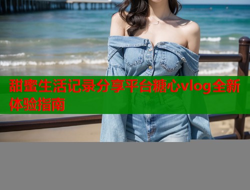 甜蜜生活记录分享平台糖心vlog全新体验指南  第1张