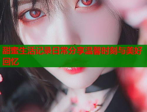甜蜜生活记录日常分享温馨时刻与美好回忆  第1张