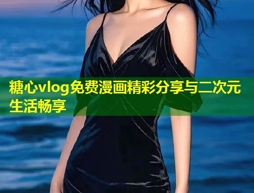 糖心vlog免费漫画精彩分享与二次元生活畅享  第1张