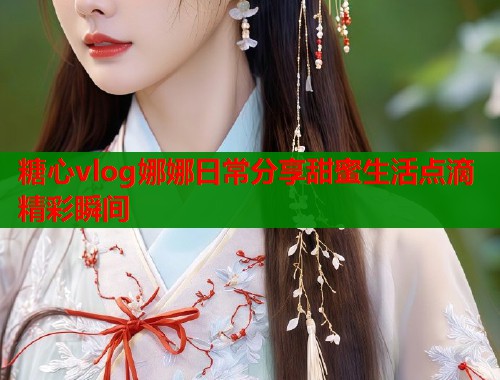 糖心vlog娜娜日常分享甜蜜生活点滴精彩瞬间  第2张