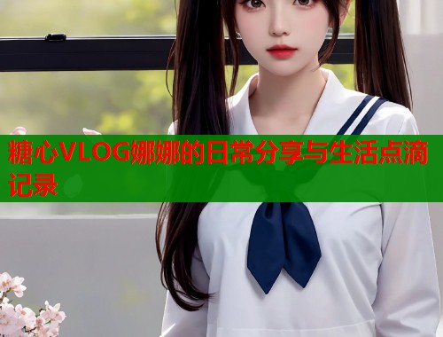 糖心VLOG娜娜的日常分享与生活点滴记录  第1张
