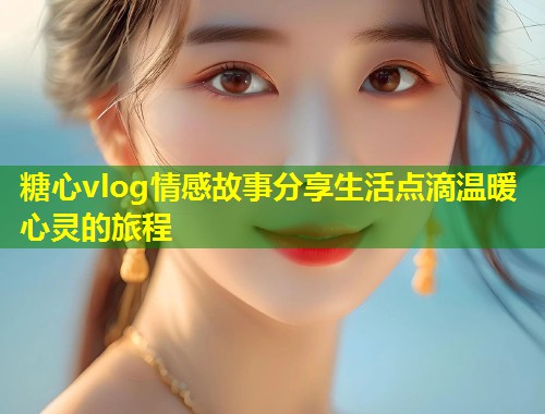 糖心vlog情感故事分享生活点滴温暖心灵的旅程  第2张