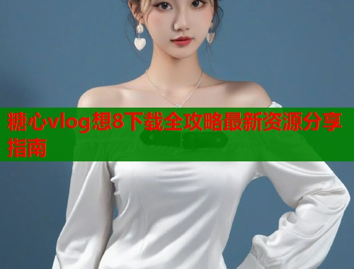 糖心vlog想8下载全攻略最新资源分享指南  第1张