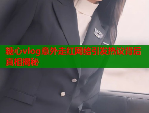 糖心vlog意外走红网络引发热议背后真相揭秘  第1张