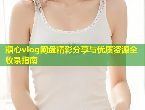 糖心vlog网盘精彩分享与优质资源全收录指南  第1张