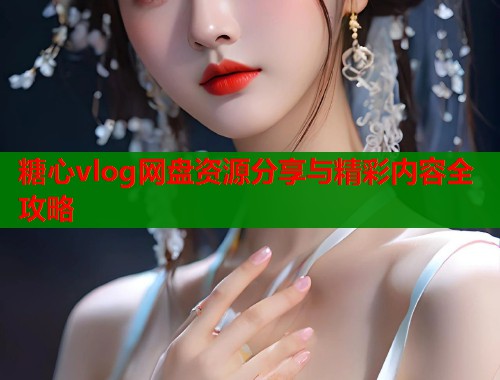 糖心vlog网盘资源分享与精彩内容全攻略  第1张