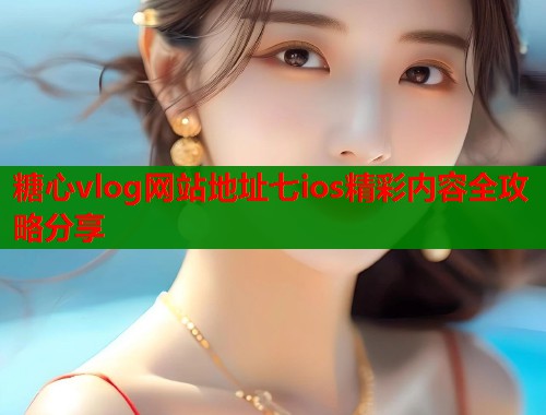糖心vlog网站地址七ios精彩内容全攻略分享  第1张