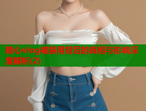 糖心vlog被禁用背后的真相与影响深度解析(2)  第1张