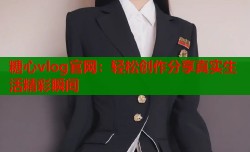 糖心vlog官网：轻松创作分享真实生活精彩瞬间