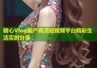 糖心Vlog国产高清短视频平台精彩生活实时分享