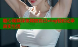 糖心视频深夜释放自己vlog轻松记录真实生活