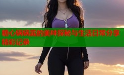 糖心锅锅酱的美味探秘与生活日常分享精彩记录