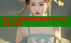 糖心vlog潘甜甜的甜蜜日常与生活分享精彩集锦
