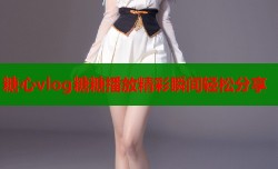 糖心vlog糖糖播放精彩瞬间轻松分享