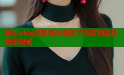 糖心vlog演员表小鹿丢了引发的幕后故事揭秘