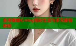 金善雅糖心vlog精彩生活与多元剧情体验
