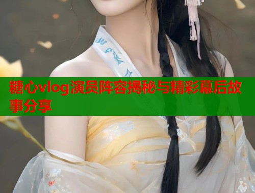 糖心vlog演员阵容揭秘与精彩幕后故事分享  第2张
