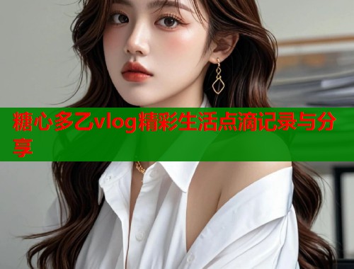 糖心多乙vlog精彩生活点滴记录与分享  第1张