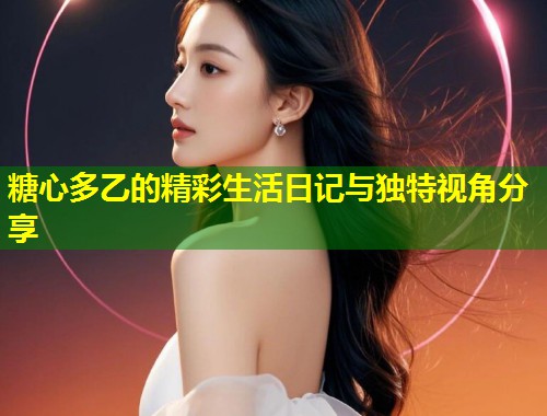 糖心多乙的精彩生活日记与独特视角分享  第2张