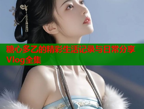 糖心多乙的精彩生活记录与日常分享Vlog全集  第1张