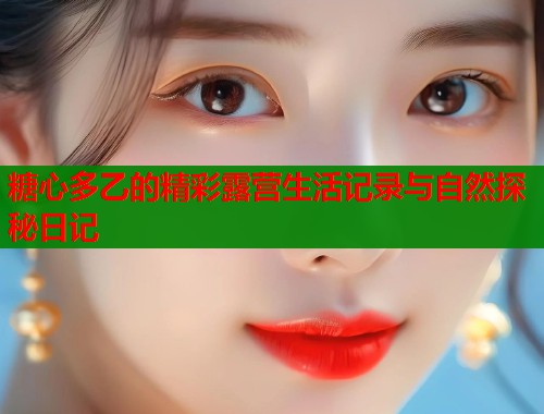 糖心多乙的精彩露营生活记录与自然探秘日记  第1张