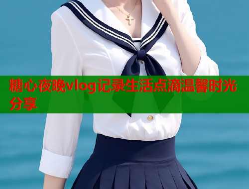 糖心夜晚vlog记录生活点滴温馨时光分享  第1张