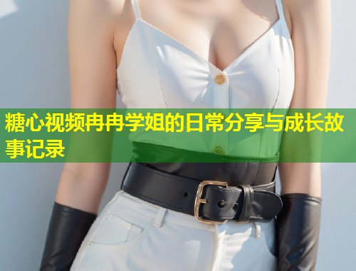 糖心视频冉冉学姐的日常分享与成长故事记录  第1张