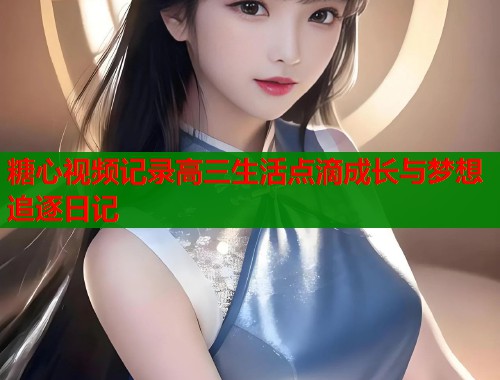 糖心视频记录高三生活点滴成长与梦想追逐日记  第1张