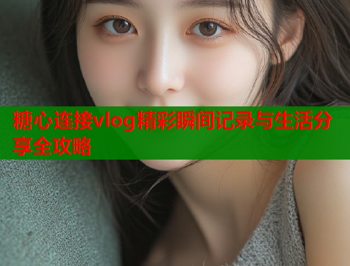 糖心连接vlog精彩瞬间记录与生活分享全攻略  第1张