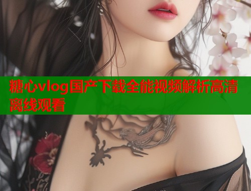 糖心vlog国产下载全能视频解析高清离线观看  第1张