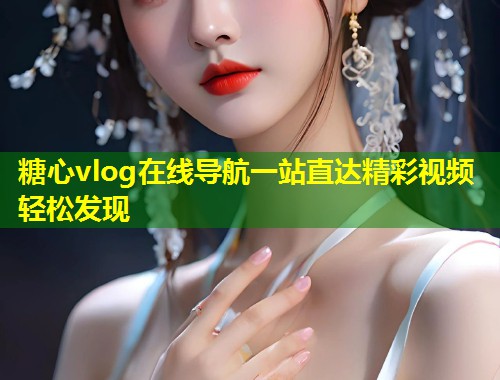 糖心vlog在线导航一站直达精彩视频轻松发现  第1张