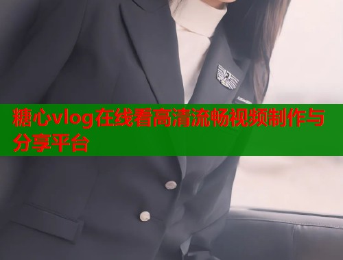 糖心vlog在线看高清流畅视频制作与分享平台  第1张
