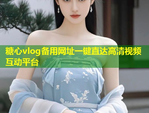 糖心vlog备用网址一键直达高清视频互动平台  第1张