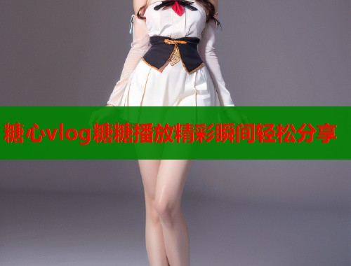 糖心vlog糖糖播放精彩瞬间轻松分享  第1张
